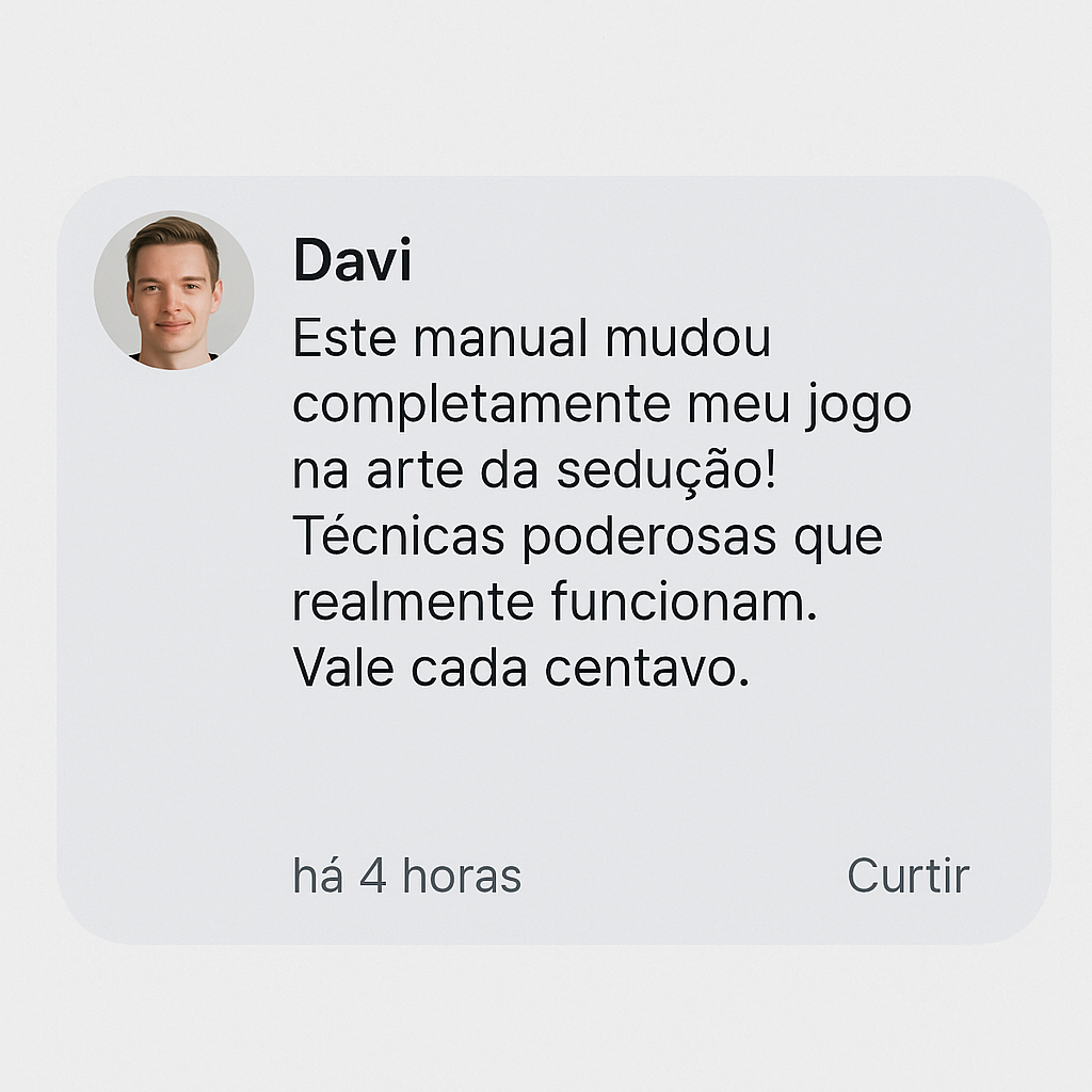 Depoimento de Davi: Este manual mudou completamente meu jogo na arte da sedução! Técnicas poderosas que realmente funcionam. Vale cada centavo.